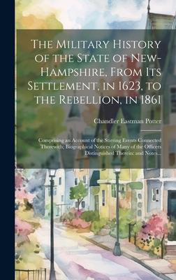 The Military History of the State of New-Hampshire From Its Settlement in 1623 to the Rebellion in 1861: Comprising an Account of the Stirring Eve