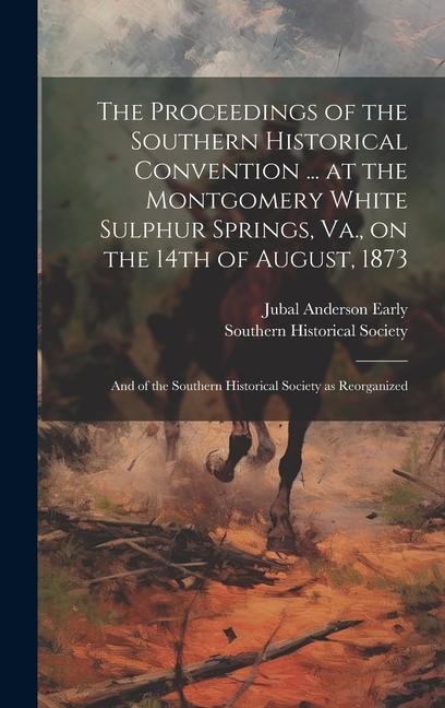 The Proceedings of the Southern Historical Convention ... at the Montgomery White Sulphur Springs Va. on the 14th of August 1873; and of the Southe