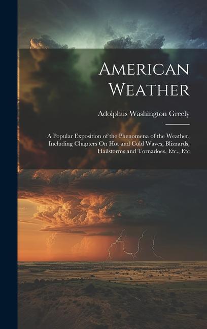 American Weather: A Popular Exposition of the Phenomena of the Weather Including Chapters On Hot and Cold Waves Blizzards Hailstorms