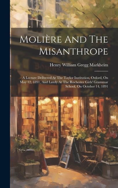 Molière And The Misanthrope: A Lecture Delivered At The Taylor Institution Oxford On May 12 1891 And Lately At The Rochester Girls‘ Grammar Sch