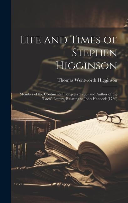 Life and Times of Stephen Higginson: Member of the Continental Congress (1783) and Author of the Laco Letters Relating to John Hancock (1789)