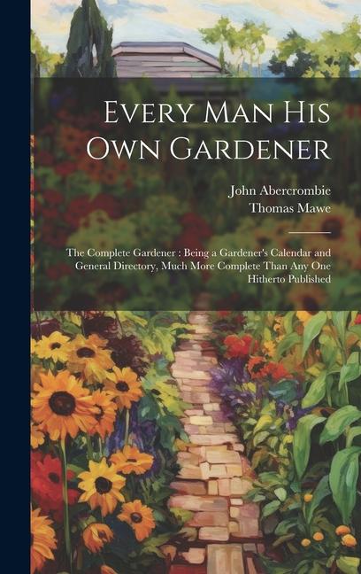 Every Man His Own Gardener: The Complete Gardener: Being a Gardener‘s Calendar and General Directory Much More Complete Than Any One Hitherto Pub