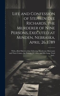 Life and Confession of Stephen Dee Richards the Murderer of Nine Persons Executed at Minden Nebraska April 26 1789: With a Brief Sketch of the Fo