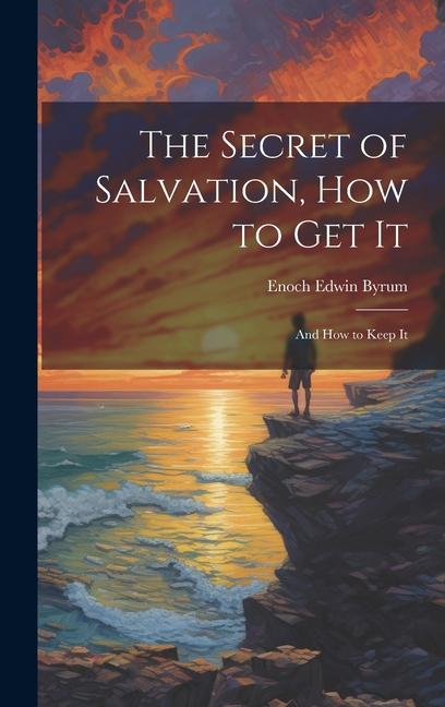 The Secret of Salvation How to Get It: And How to Keep It
