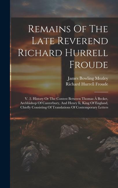 Remains Of The Late Reverend Richard Hurrell Froude: V. 2. History Or The Contest Between Thomas À Becket Archbishop Of Canterbury And Henry Ii Kin