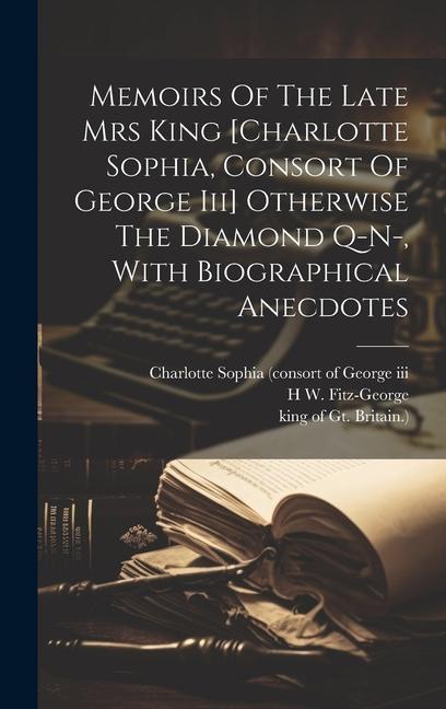 Memoirs Of The Late Mrs King [charlotte Sophia Consort Of George Iii] Otherwise The Diamond Q-n- With Biographical Anecdotes
