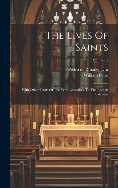 The Lives Of Saints: With Other Feasts Of The Year According To The Roman Calendar; Volume 1 - Pedro De Ribadeneyra/ William Petre