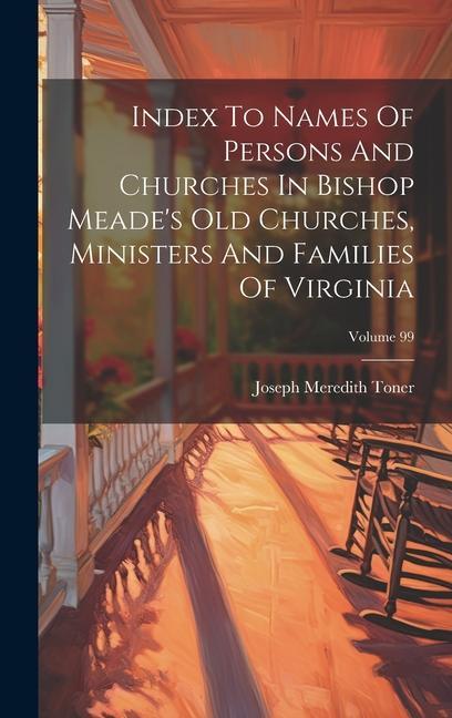 Index To Names Of Persons And Churches In Bishop Meade‘s Old Churches Ministers And Families Of Virginia; Volume 99