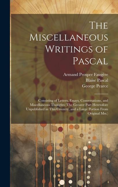 The Miscellaneous Writings of Pascal: Consisting of Letters Essays Conversations and Miscellaneous Thoughts (The Greater Part Heretofore Unpublishe