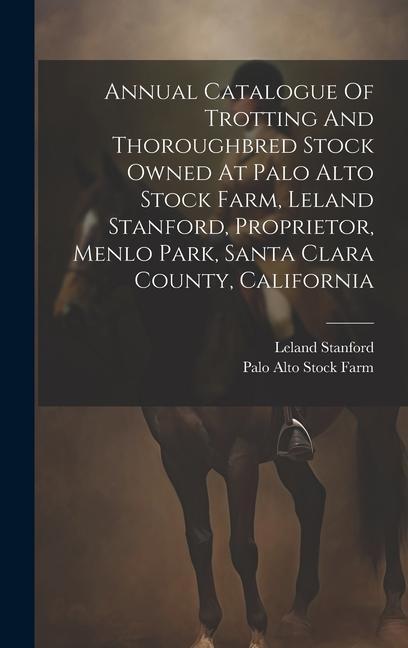 Annual Catalogue Of Trotting And Thoroughbred Stock Owned At Palo Alto Stock Farm Leland Stanford Proprietor Menlo Park Santa Clara County Califo