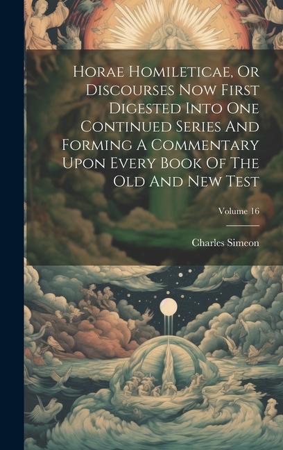 Horae Homileticae Or Discourses Now First Digested Into One Continued Series And Forming A Commentary Upon Every Book Of The Old And New Test; Volume