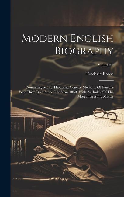 Modern English Biography: Containing Many Thousand Concise Memoirs Of Persons Who Have Died Since The Year 1850 With An Index Of The Most Inter