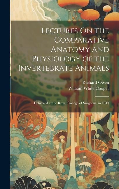 Lectures On the Comparative Anatomy and Physiology of the Invertebrate Animals: Delivered at the Royal College of Surgeons in 1843