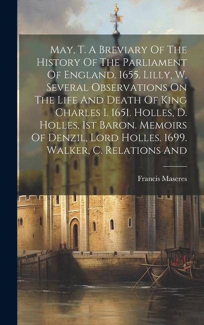 May T. A Breviary Of The History Of The Parliament Of England. 1655.  W. Several Observations On The Life And Death Of King Charles I. 1651. Ho