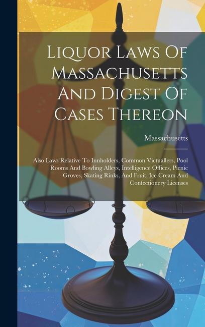 Liquor Laws Of Massachusetts And Digest Of Cases Thereon: Also Laws Relative To Innholders Common Victuallers Pool Rooms And Bowling Alleys Intelli