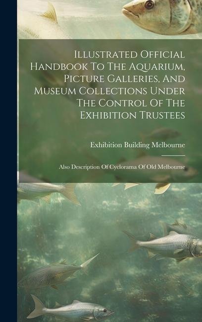 Illustrated Official Handbook To The Aquarium Picture Galleries And Museum Collections Under The Control Of The Exhibition Trustees: Also Descriptio