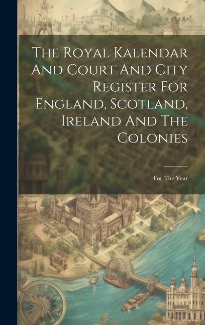 The Royal Kalendar And Court And City Register For England Scotland Ireland And The Colonies: For The Year
