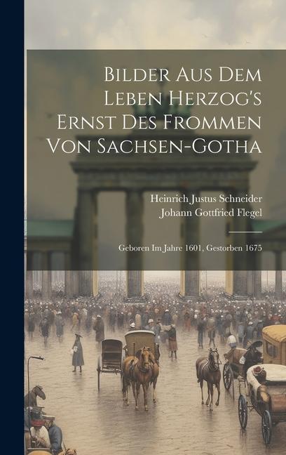 Bilder Aus Dem Leben Herzog‘s Ernst Des Frommen Von Sachsen-gotha: Geboren Im Jahre 1601 Gestorben 1675