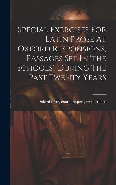 Special Exercises For Latin Prose At Oxford Responsions Passages Set In ‘the Schools‘ During The Past Twenty Years