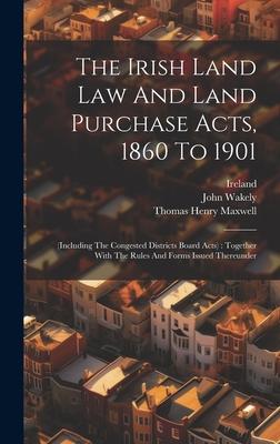 The Irish Land Law And Land Purchase Acts 1860 To 1901: (including The Congested Districts Board Acts): Together With The Rules And Forms Issued Ther