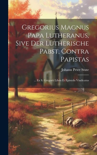 Gregorius Magnus Papa Lutheranus Sive Der Lutherische Pabst Contra Papistas: ... Ex S. Gregorii Libris Et Epistolis Vindicatus
