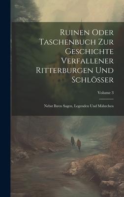 Ruinen Oder Taschenbuch Zur Geschichte Verfallener Ritterburgen Und Schlösser: Nebst Ihren Sagen Legenden Und Mährchen; Volume 3