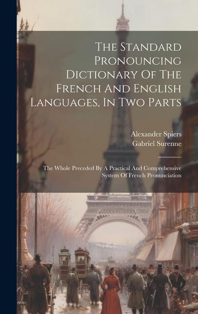 The Standard Pronouncing Dictionary Of The French And English Languages In Two Parts: The Whole Preceded By A Practical And Comprehensive System Of F