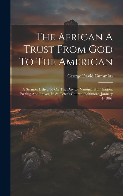 The African A Trust From God To The American: A Sermon Delivered On The Day Of National Humiliation Fasting And Prayer In St. Peter‘s Church Baltim