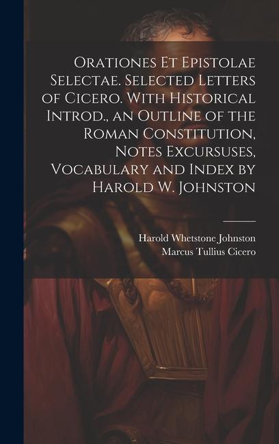 Orationes Et Epistolae Selectae. Selected Letters of Cicero. With Historical Introd. an Outline of the Roman Constitution Notes Excursuses Vocabulary and Index by Harold W. Johnston