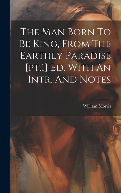 The Man Born To Be King From The Earthly Paradise [pt.1] Ed. With An Intr. And Notes
