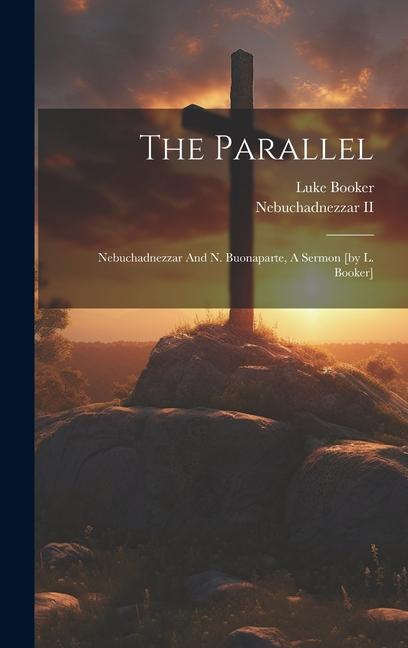 The Parallel: Nebuchadnezzar And N. Buonaparte A Sermon [by L. Booker]