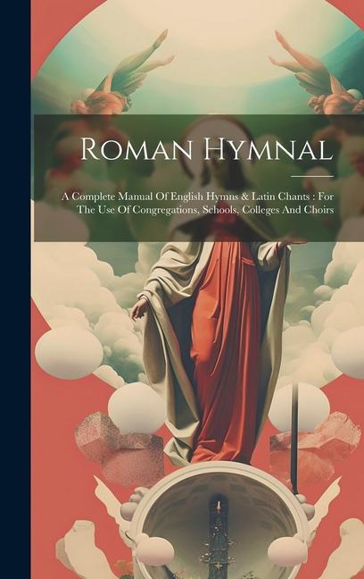 Roman Hymnal: A Complete Manual Of English Hymns & Latin Chants: For The Use Of Congregations Schools Colleges And Choirs