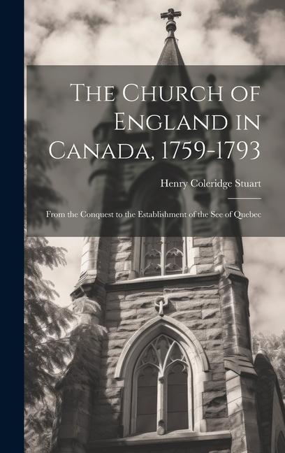 The Church of England in Canada 1759-1793: From the Conquest to the Establishment of the See of Quebec