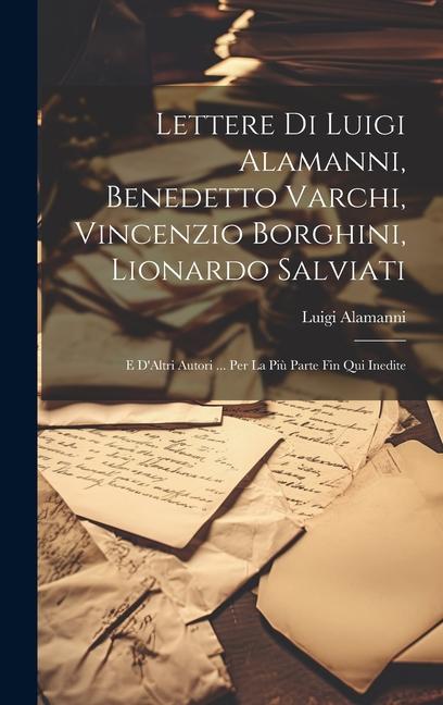 Lettere Di Luigi Alamanni Benedetto Varchi Vincenzio Borghini Lionardo Salviati: E D‘Altri Autori ... Per La Più Parte Fin Qui Inedite