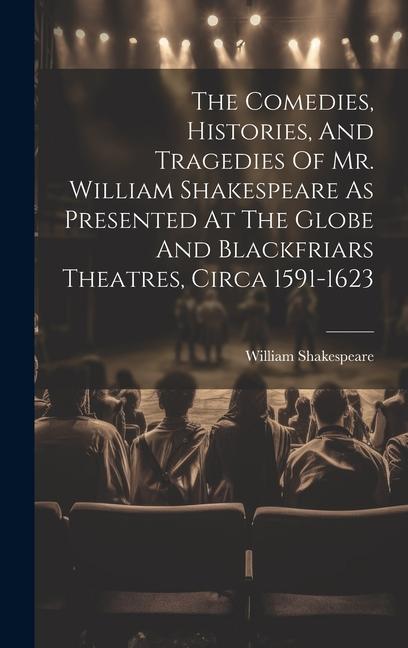 The Comedies Histories And Tragedies Of Mr. William Shakespeare As Presented At The Globe And Blackfriars Theatres Circa 1591-1623