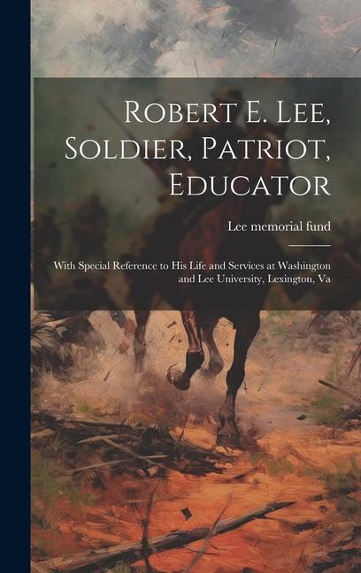 Robert E. Lee Soldier Patriot Educator; With Special Reference to His Life and Services at Washington and Lee University Lexington Va