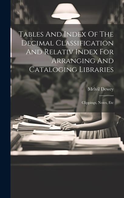 Tables And Index Of The Decimal Classification And Relativ Index For Arranging And Cataloging Libraries: Clippings Notes Etc