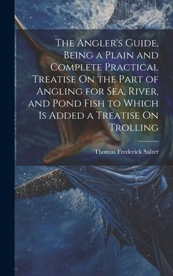 The Angler‘s Guide Being a Plain and Complete Practical Treatise On the Part of Angling for Sea River and Pond Fish to Which Is Added a Treatise On
