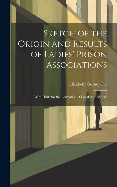 Sketch of the Origin and Results of Ladies‘ Prison Associations: With Hints for the Formation of Local Associations