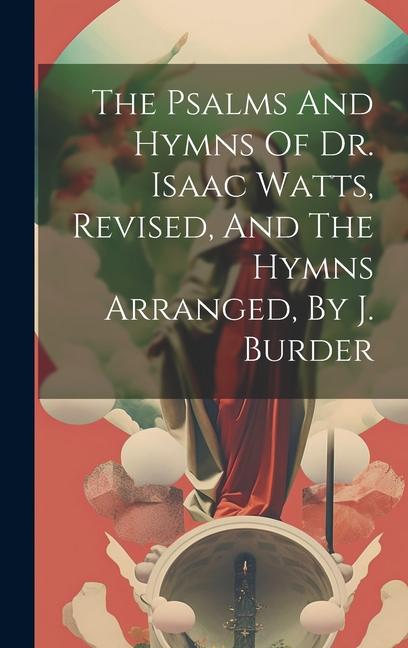 The Psalms And Hymns Of Dr. Isaac Watts Revised And The Hymns Arranged By J. Burder