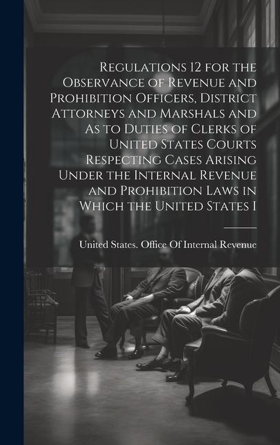 Regulations 12 for the Observance of Revenue and Prohibition Officers District Attorneys and Marshals and As to Duties of Clerks of United States Cou