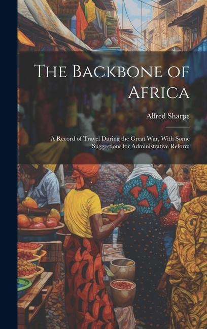 The Backbone of Africa: A Record of Travel During the Great War With Some Suggestions for Administrative Reform