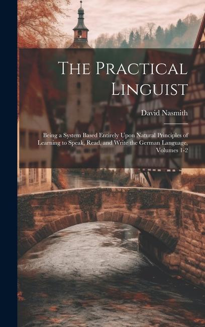 The Practical Linguist: Being a System Based Entirely Upon Natural Principles of Learning to Speak Read and Write the German Language Volum