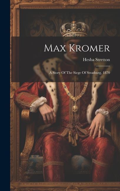 Max Kromer: A Story Of The Siege Of Strasburg 1870