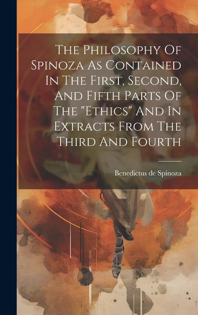 The Philosophy Of Spinoza As Contained In The First Second And Fifth Parts Of The ethics And In Extracts From The Third And Fourth