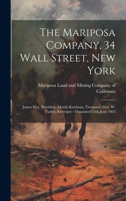 The Mariposa Company 34 Wall Street New York: James Hoy President Morris Ketchum Treasurer Geo. W. Farlee Secretary: Organized 25th June 1863