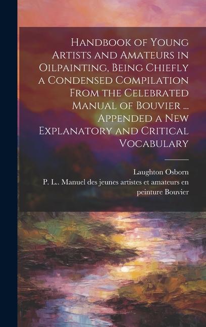 Handbook of Young Artists and Amateurs in Oilpainting Being Chiefly a Condensed Compilation From the Celebrated Manual of Bouvier ... Appended a New
