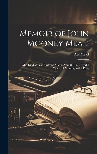 Memoir of John Mooney Mead: Who Died at East Hartford Conn. April 8 1831 Aged 4 Years 11 Months and 4 Days