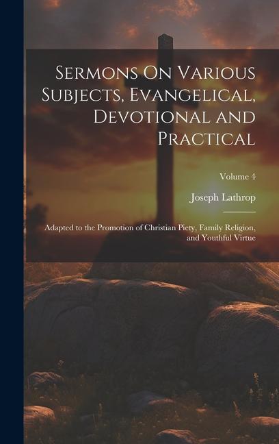Sermons On Various Subjects Evangelical Devotional and Practical: Adapted to the Promotion of Christian Piety Family Religion and Youthful Virtue;