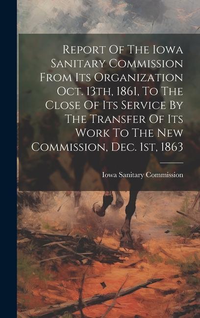Report Of The Iowa Sanitary Commission From Its Organization Oct. 13th 1861 To The Close Of Its Service By The Transfer Of Its Work To The New Commi